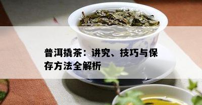 普洱撬茶：讲究、技巧与保存方法全解析