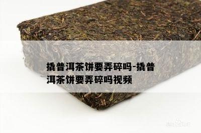 撬普洱茶饼要弄碎吗-撬普洱茶饼要弄碎吗视频