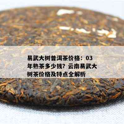 易武大树普洱茶价格：03年熟茶多少钱？云南易武大树茶价格及特点全解析