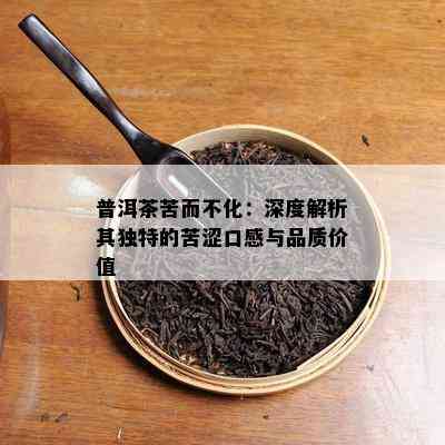 普洱茶苦而不化：深度解析其独特的苦涩口感与品质价值