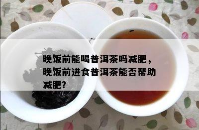 晚饭前能喝普洱茶吗减肥，晚饭前进食普洱茶能否帮助减肥？