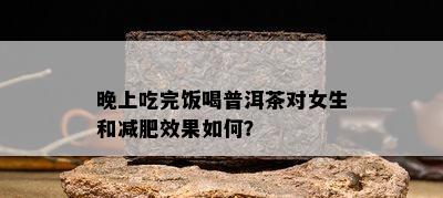 晚上吃完饭喝普洱茶对女生和减肥效果怎样？