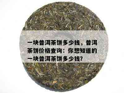 一块普洱茶饼多少钱，普洱茶饼价格查询：你想知道的一块普洱茶饼多少钱？