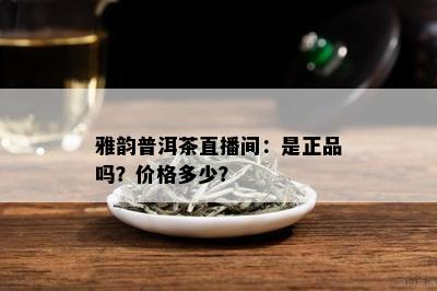 雅韵普洱茶直播间：是正品吗？价格多少？