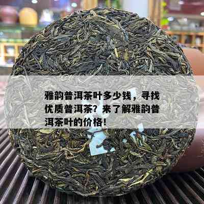 雅韵普洱茶叶多少钱，寻找优质普洱茶？来熟悉雅韵普洱茶叶的价格！