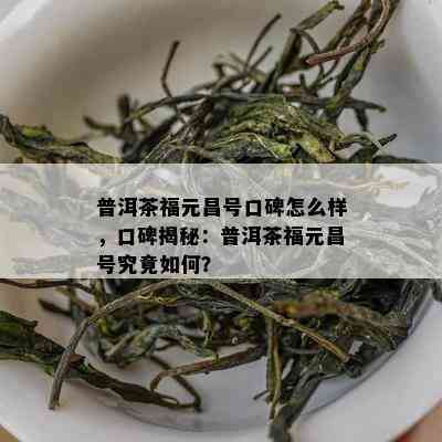 普洱茶福元昌号口碑怎么样，口碑揭秘：普洱茶福元昌号究竟如何？