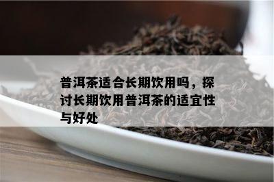 普洱茶适合长期饮用吗，探讨长期饮用普洱茶的适宜性与好处