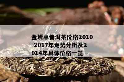 金班章普洱茶价格2010-2017年走势分析及2014年具体价格一览