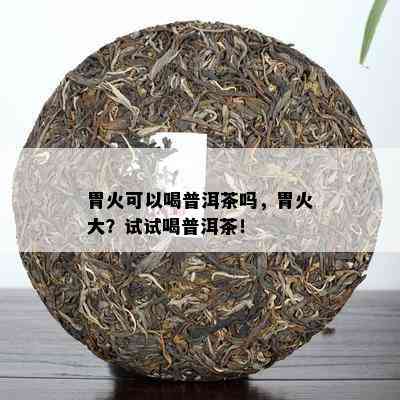 胃火可以喝普洱茶吗，胃火大？试试喝普洱茶！