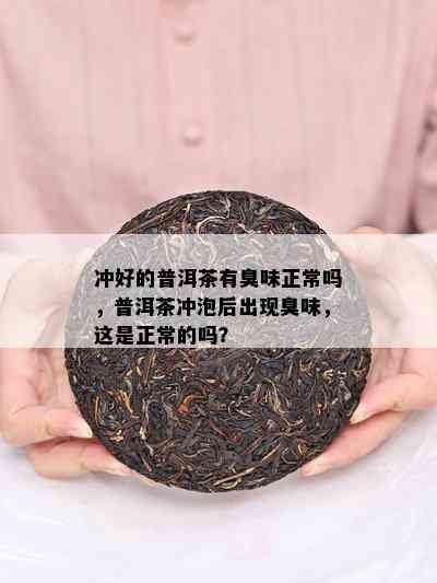 冲好的普洱茶有臭味正常吗，普洱茶冲泡后出现臭味，这是正常的吗？