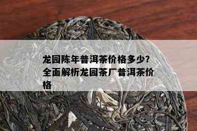 龙园陈年普洱茶价格多少？全面解析龙园茶厂普洱茶价格