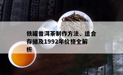 铁罐普洱茶制作方法、适合存储及1992年价格全解析