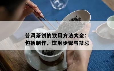 普洱茶饼的饮用方法大全：包含制作、饮用步骤与禁忌