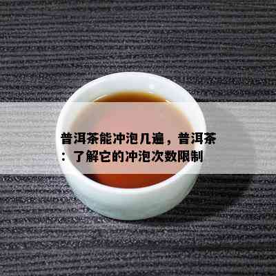 普洱茶能冲泡几遍，普洱茶：了解它的冲泡次数限制