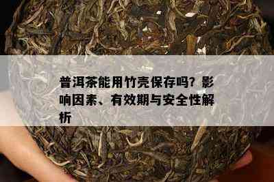 普洱茶能用竹壳保存吗？影响因素、有效期与安全性解析