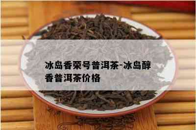 冰岛香荣号普洱茶-冰岛醇香普洱茶价格