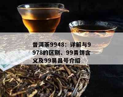 普洱茶9948：详解与9978的区别、99青饼含义及99易昌号介绍