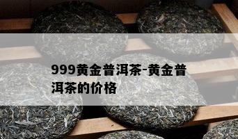 999黄金普洱茶-黄金普洱茶的价格