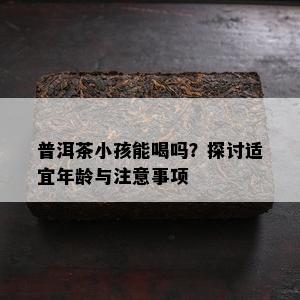 普洱茶小孩能喝吗？探讨适宜年龄与留意事项