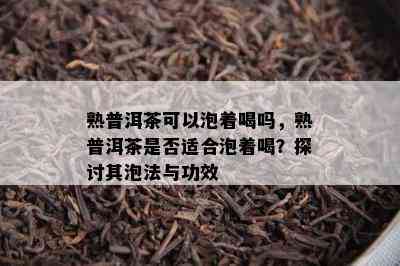 熟普洱茶可以泡着喝吗，熟普洱茶是不是适合泡着喝？探讨其泡法与功效