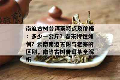 南迫古树普洱茶特点及价格：多少一公斤？春茶特性如何？云南南迫古树与老寨的区别，南等古树普洱茶全解析