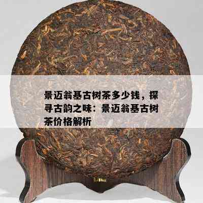 景迈翁基古树茶多少钱，探寻古韵之味：景迈翁基古树茶价格解析