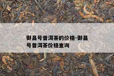 御昌号普洱茶的价格-御昌号普洱茶价格查询