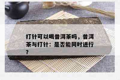 打针可以喝普洱茶吗，普洱茶与打针：是不是能同时实施？