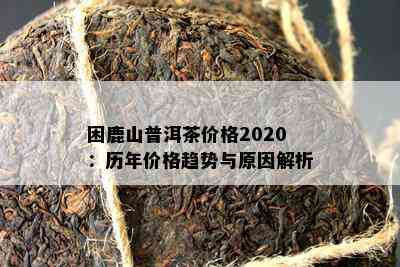 困鹿山普洱茶价格2020：历年价格趋势与起因解析