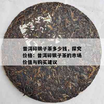 普洱碎银子茶多少钱，探究价格：普洱碎银子茶的市场价值与购买建议