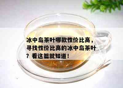 冰中岛茶叶哪款性价比高，寻找性价比高的冰中岛茶叶？看这篇就知道！