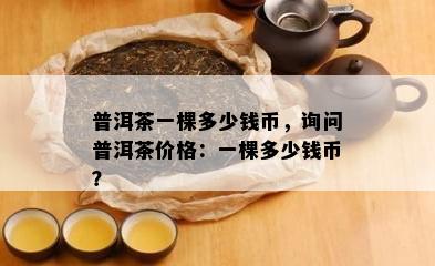 普洱茶一棵多少钱币，询问普洱茶价格：一棵多少钱币？