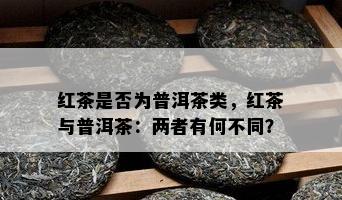 红茶是否为普洱茶类，红茶与普洱茶：两者有何不同？