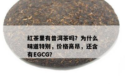 红茶里有普洱茶吗？为什么味道特别，价格高昂，还含有EGCG？