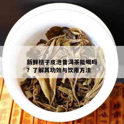 新鲜桔子皮泡普洱茶能喝吗？熟悉其功效与饮用方法