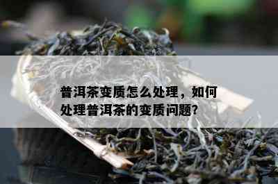 普洱茶变质怎么处理，如何处理普洱茶的变质问题？