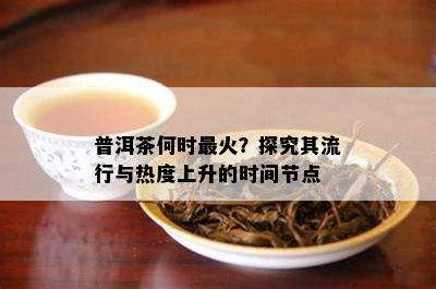 普洱茶何时最火？探究其流行与热度上升的时间节点