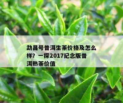 勐昌号普洱生茶价格及怎么样？一探2017纪念版普洱熟茶价值