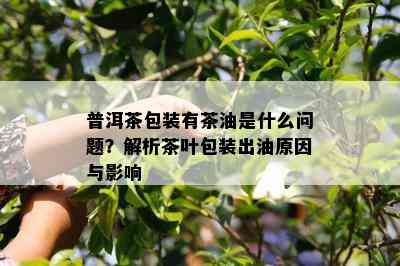 普洱茶包装有茶油是什么问题？解析茶叶包装出油原因与影响