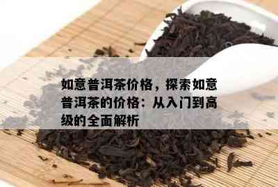 如意普洱茶价格，探索如意普洱茶的价格：从入门到高级的全面解析