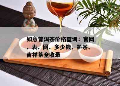 如意普洱茶价格查询：官网、表、网、多少钱、熟茶、吉祥茶全收录