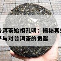 普洱茶始祖孔明：揭秘其生平与对普洱茶的贡献