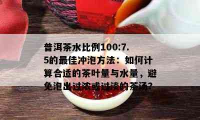 普洱茶水比例100:7.5的更佳冲泡方法：如何计算合适的茶叶量与水量，避免泡出过浓或过淡的茶汤？