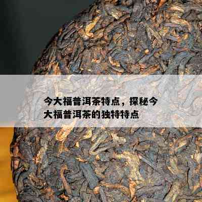 今大福普洱茶特点，探秘今大福普洱茶的特别特点