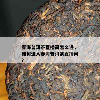 春海普洱茶直播间怎么进，怎样进入春海普洱茶直播间？