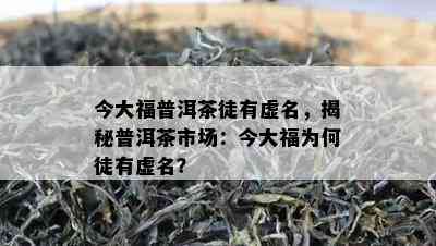 今大福普洱茶徒有虚名，揭秘普洱茶市场：今大福为何徒有虚名？