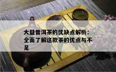 大益普洱茶的优缺点解析：全面了解这款茶的优点与不足