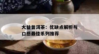 大益普洱茶：优缺点解析与口感更佳系列推荐