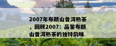 2007年布朗山普洱熟茶，回顾2007：品鉴布朗山普洱熟茶的特别韵味