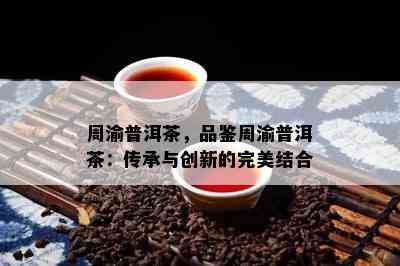 周渝普洱茶，品鉴周渝普洱茶：传承与创新的完美结合